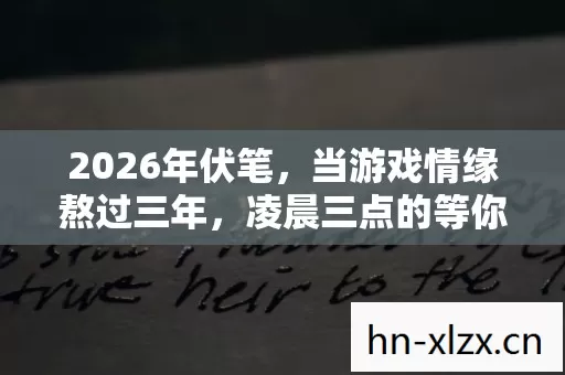 2026年伏笔,当游戏情缘熬过三年,凌晨三点的等你让我鼻子一酸 2026年伏笔,当游戏情缘熬过三年,凌晨三点的等你让我鼻子一酸