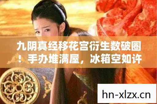 九阴真经移花宫衍生数破圈!手办堆满屋,冰箱空如许的意想不到 九阴真经移花宫衍生数破圈!手办堆满屋,冰箱空如许的意想不到