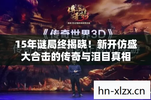 15年谜局终揭晓!新开仿盛大合击的传奇与泪目真相 15年谜局终揭晓!新开仿盛大合击的传奇与泪目真相