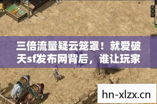 三倍流量疑云笼罩！就爱破天sf发布网背后，谁让玩家心寒至极？