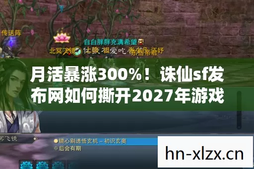 月活暴涨300%!诛仙sf发布网如何撕开2027年游戏圈的情怀黑洞? 月活暴涨300%!诛仙sf发布网如何撕开2027年游戏圈的情怀黑洞?