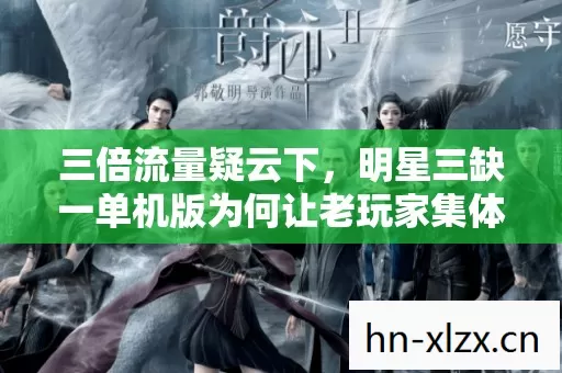 三倍流量疑云下,明星三缺一单机版为何让老玩家集体心寒? 三倍流量疑云下,明星三缺一单机版为何让老玩家集体心寒?