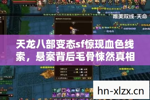 天龙八部变态sf惊现血色线索,悬案背后毛骨悚然真相待解! 天龙八部变态sf惊现血色线索,悬案背后毛骨悚然真相待解!