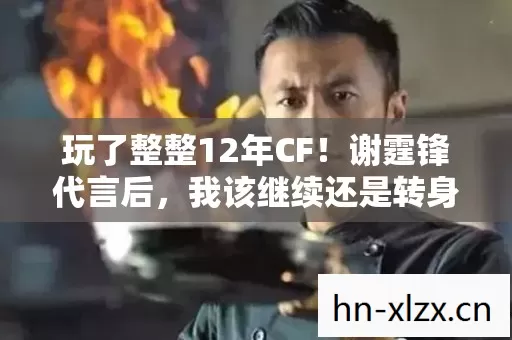 玩了整整12年CF!谢霆锋代言后,我该继续还是转身离开? 玩了整整12年CF!谢霆锋代言后,我该继续还是转身离开?