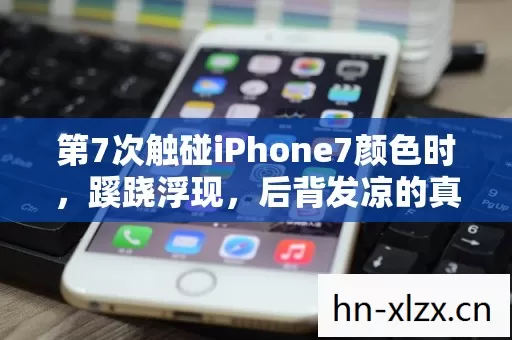 第7次触碰iPhone7颜色时，蹊跷浮现，后背发凉的真相竟是……