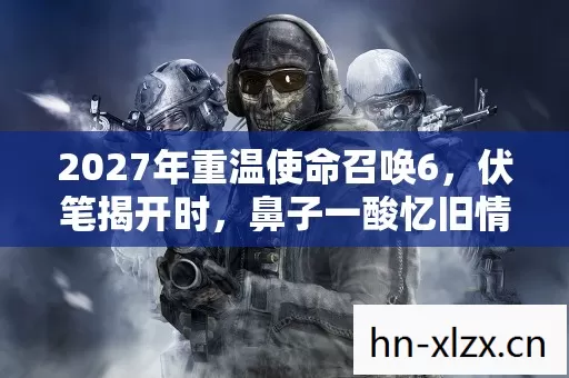 2027年重温使命召唤6,伏笔揭开时,鼻子一酸忆旧情 2027年重温使命召唤6,伏笔揭开时,鼻子一酸忆旧情
