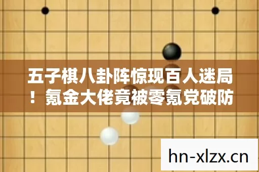 五子棋八卦阵惊现百人迷局!氪金大佬竟被零氪党破防? 五子棋八卦阵惊现百人迷局!氪金大佬竟被零氪党破防?