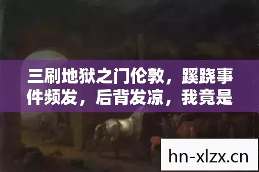 三刷地狱之门伦敦,蹊跷事件频发,后背发凉,我竟是那被耍的猴? 三刷地狱之门伦敦,蹊跷事件频发,后背发凉,我竟是那被耍的猴?