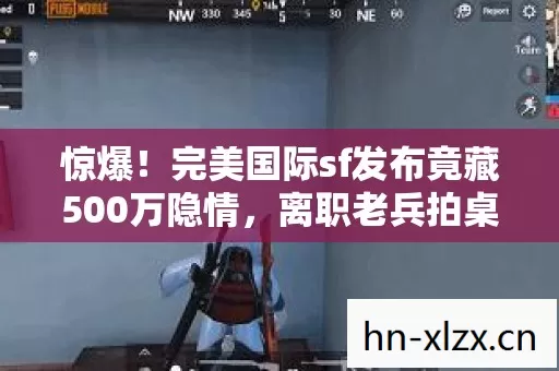 惊爆!完美国际sf发布竟藏500万隐情,离职老兵拍桌,这操作吓我一跳! 惊爆!完美国际sf发布竟藏500万隐情,离职老兵拍桌,这操作吓我一跳!