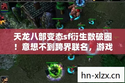 天龙八部变态sf衍生数破圈!意想不到跨界联名,游戏元素席卷潮流圈! 天龙八部变态sf衍生数破圈!意想不到跨界联名,游戏元素席卷潮流圈!