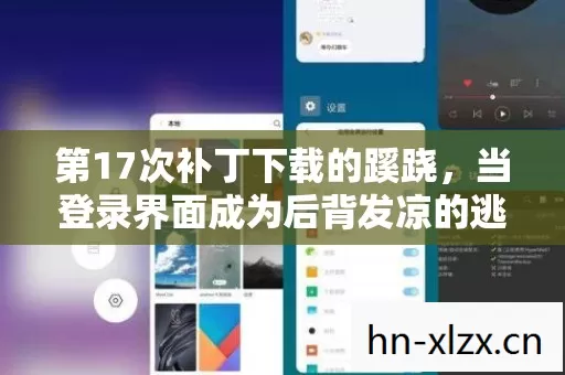 第17次补丁下载的蹊跷,当登录界面成为后背发凉的逃生门 第17次补丁下载的蹊跷,当登录界面成为后背发凉的逃生门
