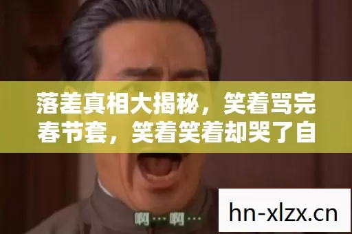 落差真相大揭秘,笑着骂完春节套,笑着笑着却哭了自己 落差真相大揭秘,笑着骂完春节套,笑着笑着却哭了自己