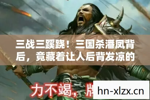 三战三蹊跷！三国杀潘凤背后，竟藏着让人后背发凉的真相？
