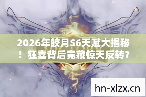 2026年皎月S6天赋大揭秘!狂喜背后竟藏惊天反转? 2026年皎月S6天赋大揭秘!狂喜背后竟藏惊天反转?