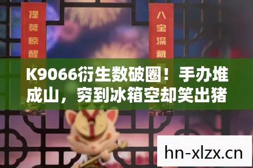 K9066衍生数破圈!手办堆成山,穷到冰箱空却笑出猪叫的意想不到! K9066衍生数破圈!手办堆成山,穷到冰箱空却笑出猪叫的意想不到!