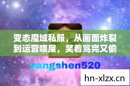 变态魔域私服,从画面炸裂到运营喂屎,笑着骂完又偷偷登录的真相让人破防 变态魔域私服,从画面炸裂到运营喂屎,笑着骂完又偷偷登录的真相让人破防
