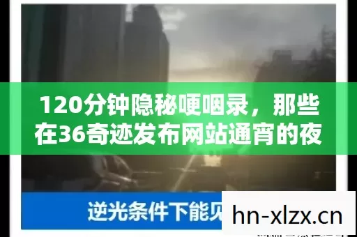 120分钟隐秘哽咽录,那些在36奇迹发布网站通宵的夜晚 120分钟隐秘哽咽录,那些在36奇迹发布网站通宵的夜晚