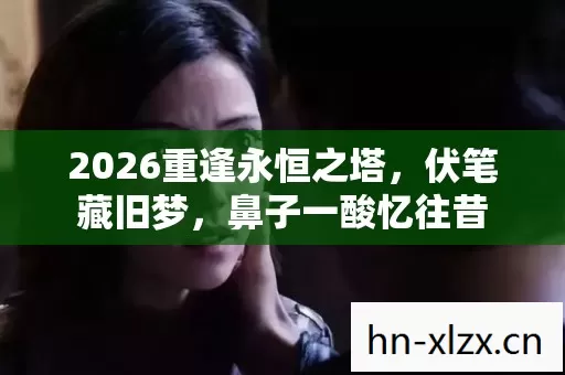 2026重逢永恒之塔,伏笔藏旧梦,鼻子一酸忆往昔 2026重逢永恒之塔,伏笔藏旧梦,鼻子一酸忆往昔