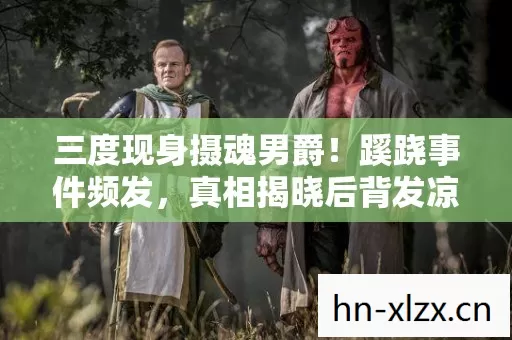 三度现身摄魂男爵!蹊跷事件频发,真相揭晓后背发凉 三度现身摄魂男爵!蹊跷事件频发,真相揭晓后背发凉