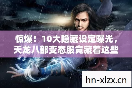 惊爆!10大隐藏设定曝光,天龙八部变态服竟藏着这些秘密? 惊爆!10大隐藏设定曝光,天龙八部变态服竟藏着这些秘密?