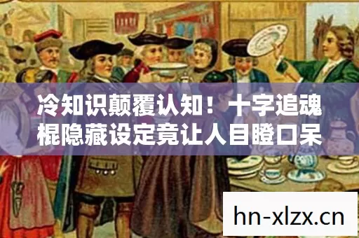 冷知识颠覆认知!十字追魂棍隐藏设定竟让人目瞪口呆 冷知识颠覆认知!十字追魂棍隐藏设定竟让人目瞪口呆