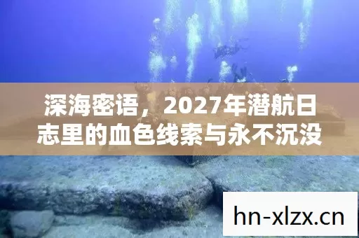 深海密语,2027年潜航日志里的血色线索与永不沉没的悬案 深海密语,2027年潜航日志里的血色线索与永不沉没的悬案