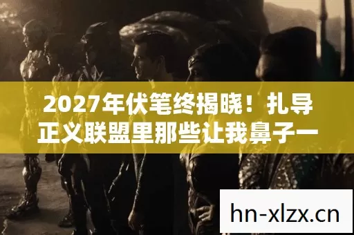2027年伏笔终揭晓！扎导正义联盟里那些让我鼻子一酸的瞬间