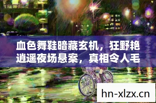 血色舞鞋暗藏玄机,狂野艳逍遥夜场悬案,真相令人毛骨悚然! 血色舞鞋暗藏玄机,狂野艳逍遥夜场悬案,真相令人毛骨悚然!