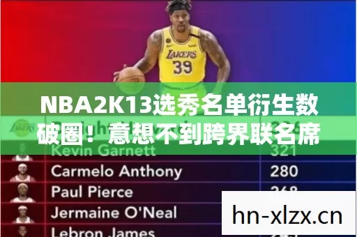 NBA2K13选秀名单衍生数破圈!意想不到跨界联名席卷潮流圈 NBA2K13选秀名单衍生数破圈!意想不到跨界联名席卷潮流圈