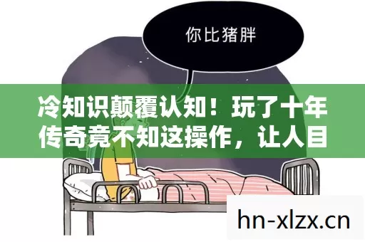 冷知识颠覆认知!玩了十年传奇竟不知这操作,让人目瞪口呆! 冷知识颠覆认知!玩了十年传奇竟不知这操作,让人目瞪口呆!