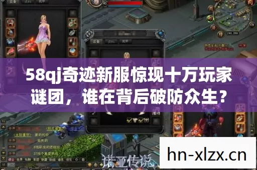 58qj奇迹新服惊现十万玩家谜团,谁在背后破防众生? 58qj奇迹新服惊现十万玩家谜团,谁在背后破防众生?