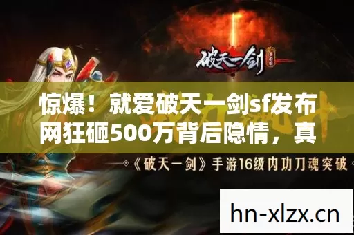 惊爆!就爱破天一剑sf发布网狂砸500万背后隐情,真相让人吓一跳! 惊爆!就爱破天一剑sf发布网狂砸500万背后隐情,真相让人吓一跳!