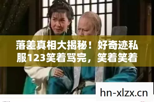 落差真相大揭秘!好奇迹私服123笑着骂完,笑着笑着却哭了 落差真相大揭秘!好奇迹私服123笑着骂完,笑着笑着却哭了