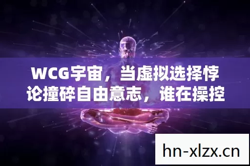 WCG宇宙,当虚拟选择悖论撞碎自由意志,谁在操控你的灵魂? WCG宇宙,当虚拟选择悖论撞碎自由意志,谁在操控你的灵魂?