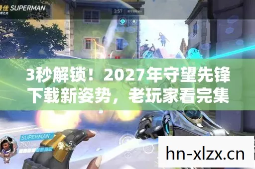 3秒解锁!2027年守望先锋下载新姿势,老玩家看完集体破防! 3秒解锁!2027年守望先锋下载新姿势,老玩家看完集体破防!