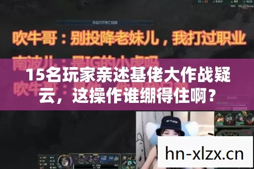 15名玩家亲述基佬大作战疑云,这操作谁绷得住啊? 15名玩家亲述基佬大作战疑云,这操作谁绷得住啊?