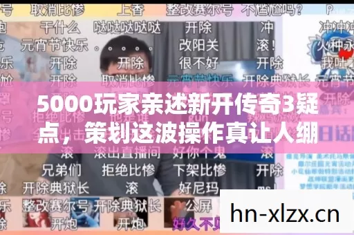 5000玩家亲述新开传奇3疑点,策划这波操作真让人绷不住! 5000玩家亲述新开传奇3疑点,策划这波操作真让人绷不住!