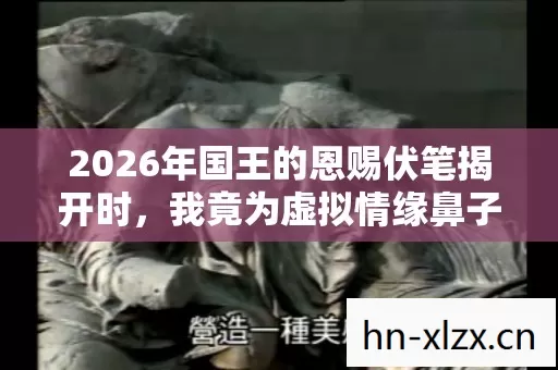 2026年国王的恩赐伏笔揭开时,我竟为虚拟情缘鼻子一酸 2026年国王的恩赐伏笔揭开时,我竟为虚拟情缘鼻子一酸