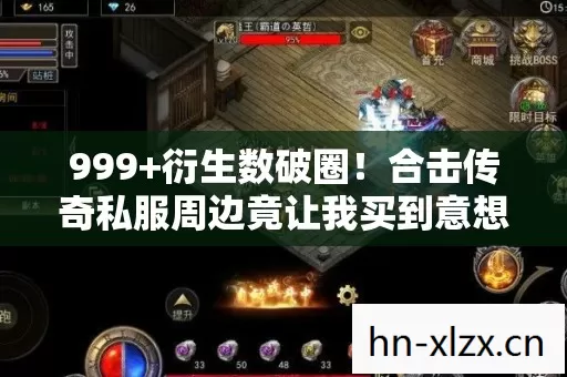 999+衍生数破圈!合击传奇私服周边竟让我买到意想不到的结局! 999+衍生数破圈!合击传奇私服周边竟让我买到意想不到的结局!