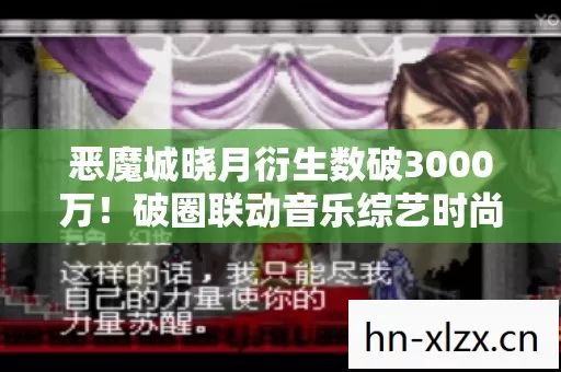 恶魔城晓月衍生数破3000万!破圈联动音乐综艺时尚圈,意想不到! 恶魔城晓月衍生数破3000万!破圈联动音乐综艺时尚圈,意想不到!