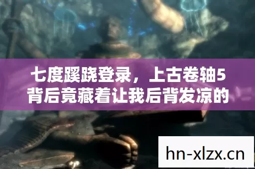 七度蹊跷登录，上古卷轴5背后竟藏着让我后背发凉的真相