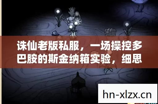 诛仙老版私服,一场操控多巴胺的斯金纳箱实验,细思极恐的沉迷陷阱 诛仙老版私服,一场操控多巴胺的斯金纳箱实验,细思极恐的沉迷陷阱