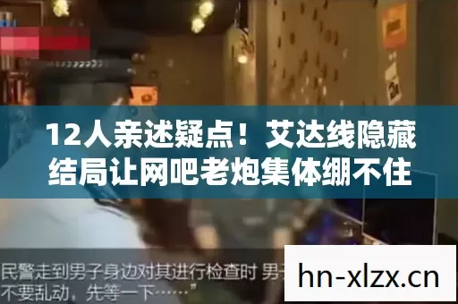 12人亲述疑点!艾达线隐藏结局让网吧老炮集体绷不住 12人亲述疑点!艾达线隐藏结局让网吧老炮集体绷不住