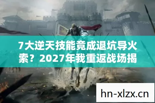 7大逆天技能竟成退坑导火索?2027年我重返战场揭秘真相! 7大逆天技能竟成退坑导火索?2027年我重返战场揭秘真相!