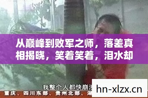 从巅峰到败军之师,落差真相揭晓,笑着笑着,泪水却悄然滑落 从巅峰到败军之师,落差真相揭晓,笑着笑着,泪水却悄然滑落
