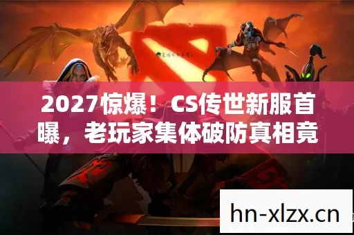 2027惊爆!CS传世新服首曝,老玩家集体破防真相竟是…… 2027惊爆!CS传世新服首曝,老玩家集体破防真相竟是……