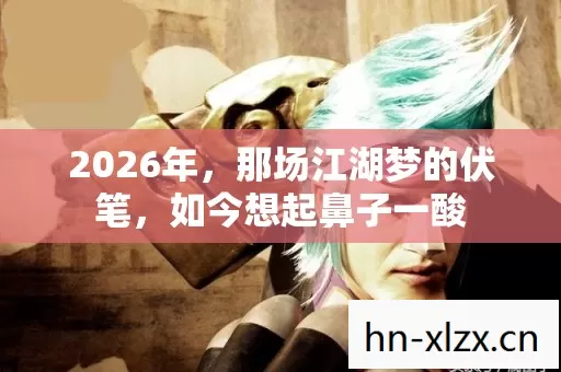 2026年,那场江湖梦的伏笔,如今想起鼻子一酸 2026年,那场江湖梦的伏笔,如今想起鼻子一酸