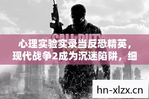 心理实验实录当反恐精英,现代战争2成为沉迷陷阱,细思极恐的多巴胺操控术 心理实验实录当反恐精英,现代战争2成为沉迷陷阱,细思极恐的多巴胺操控术