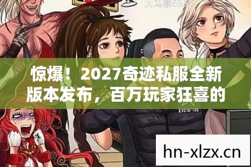 惊爆!2027奇迹私服全新版本发布,百万玩家狂喜的秘密竟是? 惊爆!2027奇迹私服全新版本发布,百万玩家狂喜的秘密竟是?