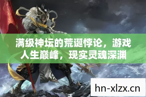 满级神坛的荒诞悖论，游戏人生巅峰，现实灵魂深渊